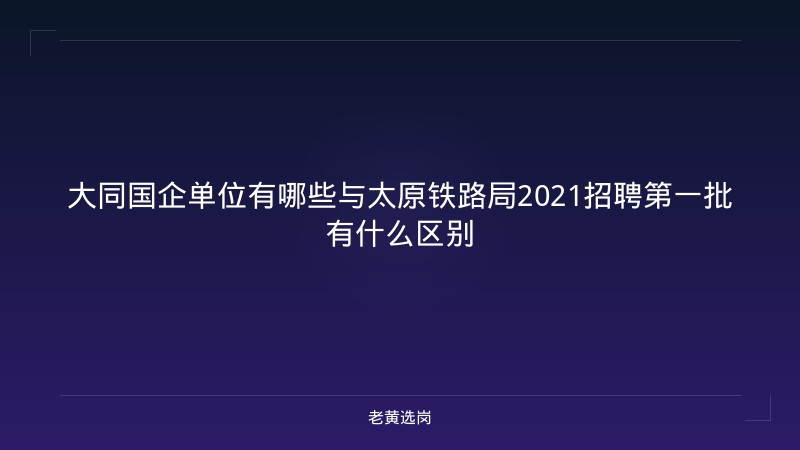 大同国企单位有哪些与太原铁路局2021招聘第一批有什么区别 - 老黄选岗