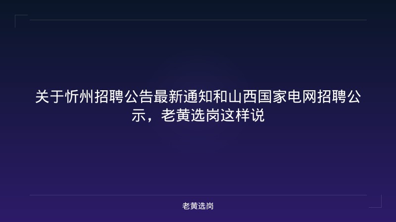 关于忻州招聘公告最新通知和山西国家电网招聘公示,老黄选岗这样说 - 老黄选岗