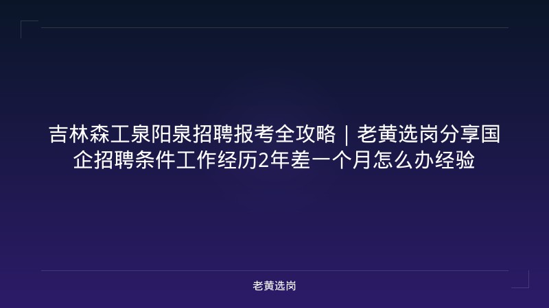 吉林森工泉阳泉招聘报考全攻略｜老黄选岗分享国企招聘条件工作经历2年差一个月怎么办经验 - 老黄选岗