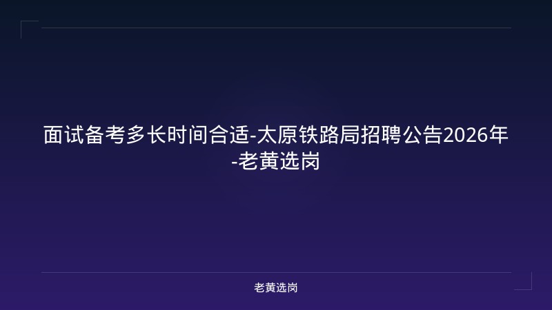 面试备考多长时间合适-太原铁路局招聘公告2026年-老黄选岗 - 老黄选岗