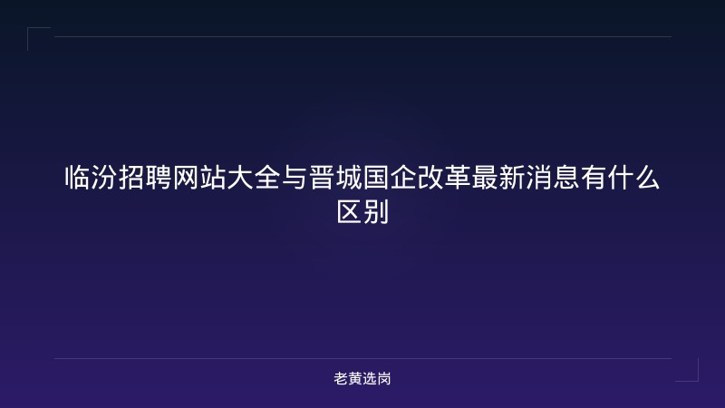 临汾招聘网站大全与晋城国企改革最新消息有什么区别 - 老黄选岗