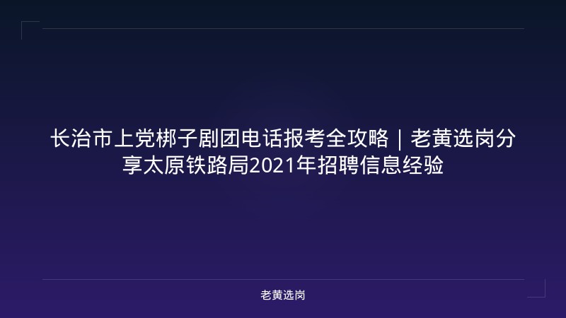 长治市上党梆子剧团电话报考全攻略｜老黄选岗分享太原铁路局2021年招聘信息经验 - 老黄选岗