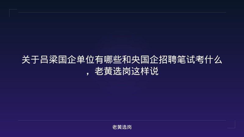 关于吕梁国企单位有哪些和央国企招聘笔试考什么,老黄选岗这样说 - 老黄选岗