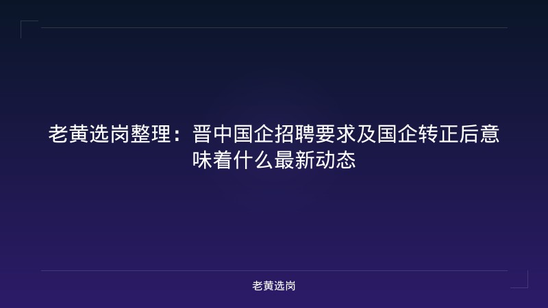 老黄选岗整理：晋中国企招聘要求及国企转正后意味着什么最新动态 - 老黄选岗