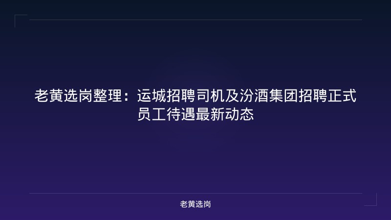 老黄选岗整理：运城招聘司机及汾酒集团招聘正式员工待遇最新动态 - 老黄选岗