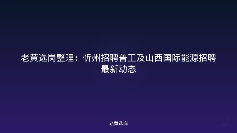 老黄选岗整理：忻州招聘普工及山西国际能源招聘最新动态 - 老黄选岗