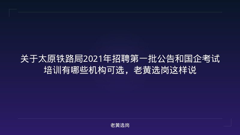 关于太原铁路局2021年招聘第一批公告和国企考试培训有哪些机构可选,老黄选岗这样说 - 老黄选岗
