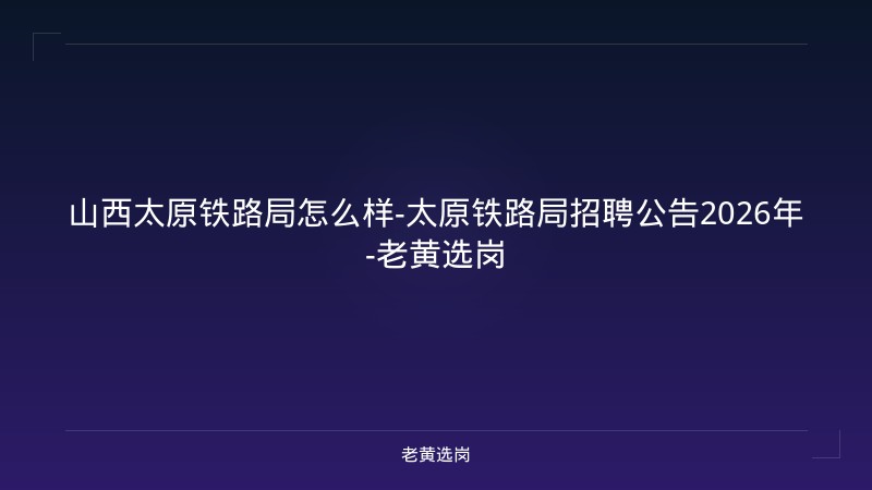 山西太原铁路局怎么样-太原铁路局招聘公告2026年-老黄选岗 - 老黄选岗