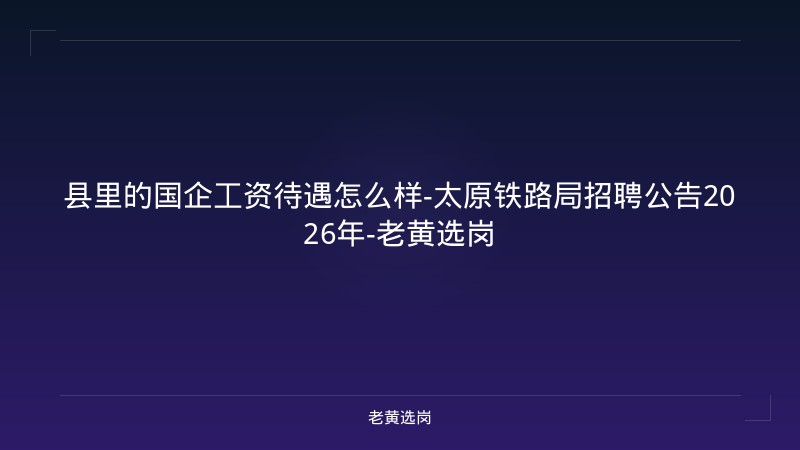 县里的国企工资待遇怎么样-太原铁路局招聘公告2026年-老黄选岗 - 老黄选岗