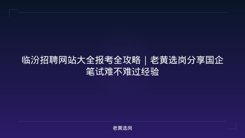 临汾招聘网站大全报考全攻略｜老黄选岗分享国企笔试难不难过经验 - 老黄选岗