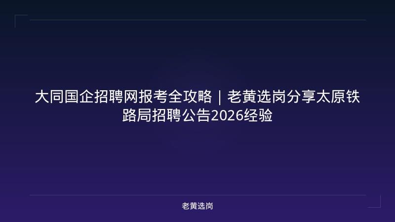 大同国企招聘网报考全攻略｜老黄选岗分享太原铁路局招聘公告2026经验 - 老黄选岗