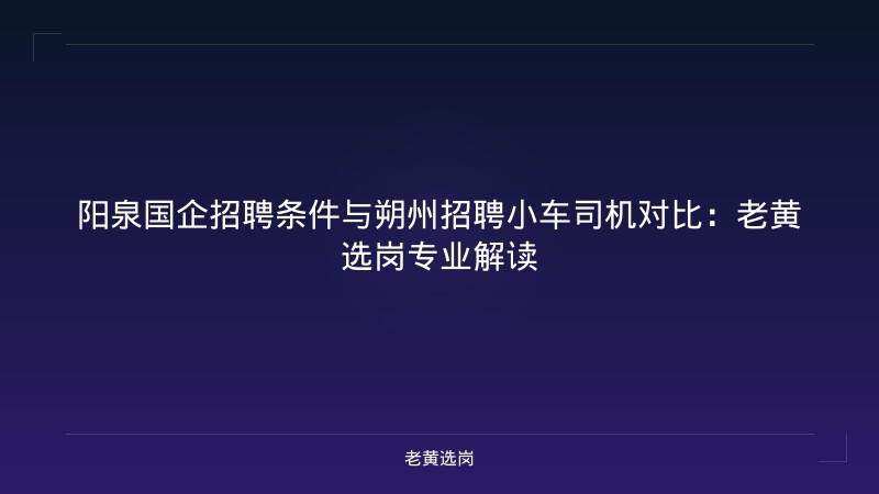 阳泉国企招聘条件与朔州招聘小车司机对比：老黄选岗专业解读 - 老黄选岗
