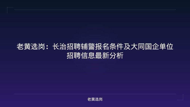 老黄选岗:长治招聘辅警报名条件及大同国企单位招聘信息最新分析 - 老黄选岗