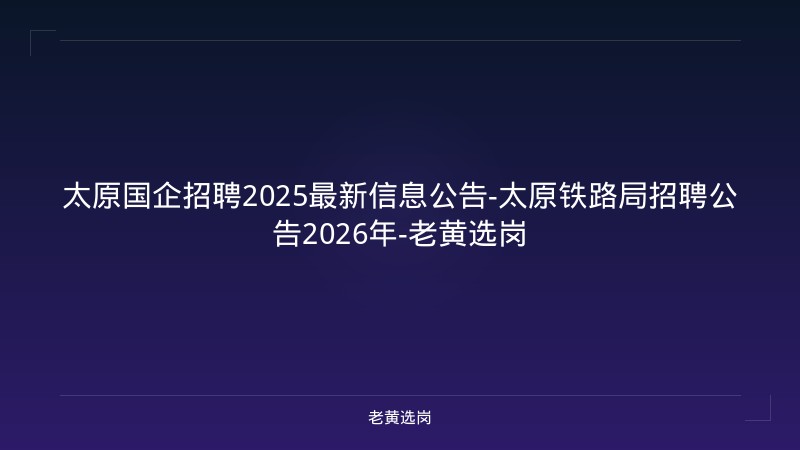太原国企招聘2025最新信息公告-太原铁路局招聘公告2026年-老黄选岗 - 老黄选岗
