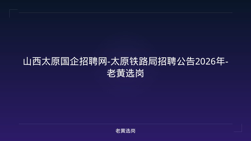 山西太原国企招聘网-太原铁路局招聘公告2026年-老黄选岗 - 老黄选岗