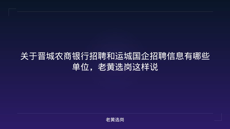 关于晋城农商银行招聘和运城国企招聘信息有哪些单位，老黄选岗这样说 - 老黄选岗