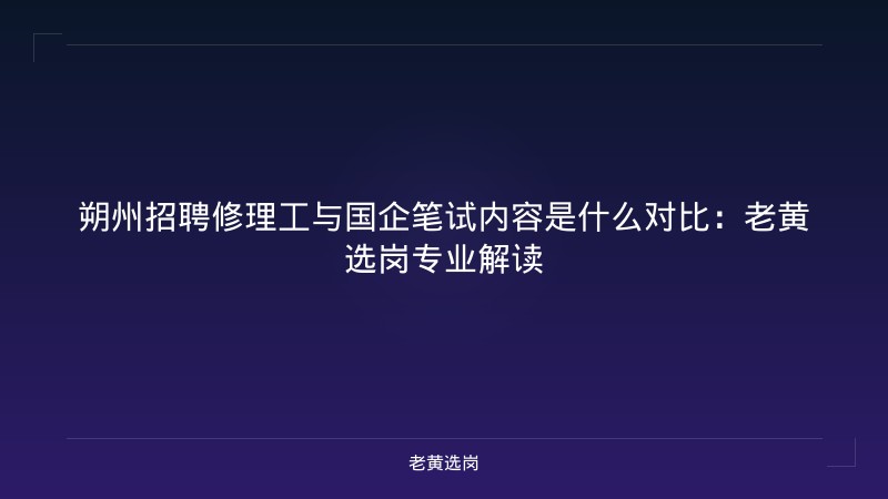 朔州招聘修理工与国企笔试内容是什么对比:老黄选岗专业解读 - 老黄选岗
