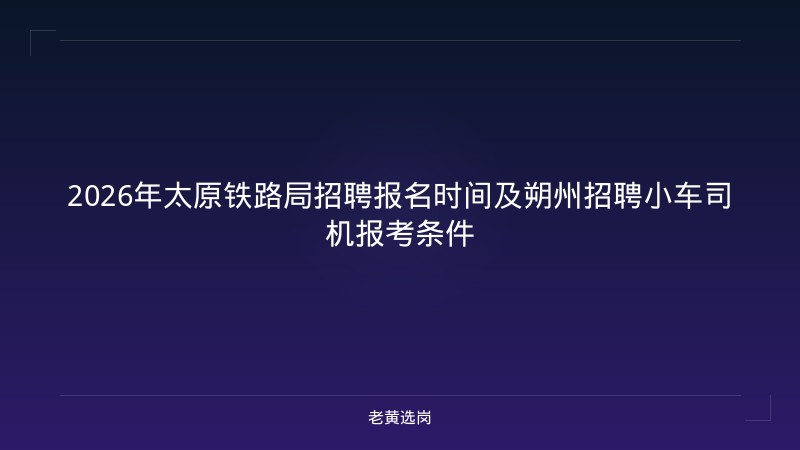 2026年太原铁路局招聘报名时间及朔州招聘小车司机报考条件 - 老黄选岗