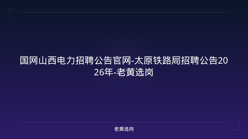 国网山西电力招聘公告官网-太原铁路局招聘公告2026年-老黄选岗 - 老黄选岗