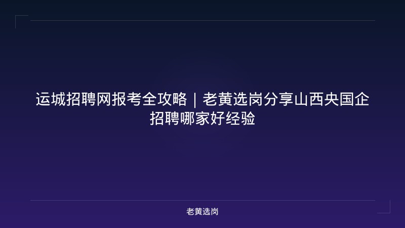 运城招聘网报考全攻略｜老黄选岗分享山西央国企招聘哪家好经验 - 老黄选岗