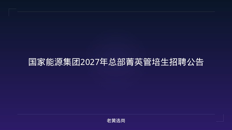 国家能源集团2027年总部菁英管培生招聘公告 - 老黄选岗