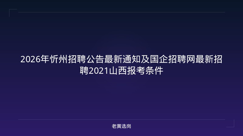 2026年忻州招聘公告最新通知及国企招聘网最新招聘2021山西报考条件 - 老黄选岗