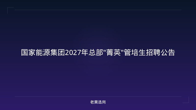 国家能源集团2027年总部"菁英"管培生招聘公告 - 老黄选岗