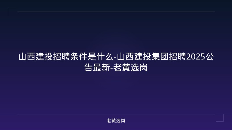 山西建投招聘条件是什么-山西建投集团招聘2025公告最新-老黄选岗 - 老黄选岗