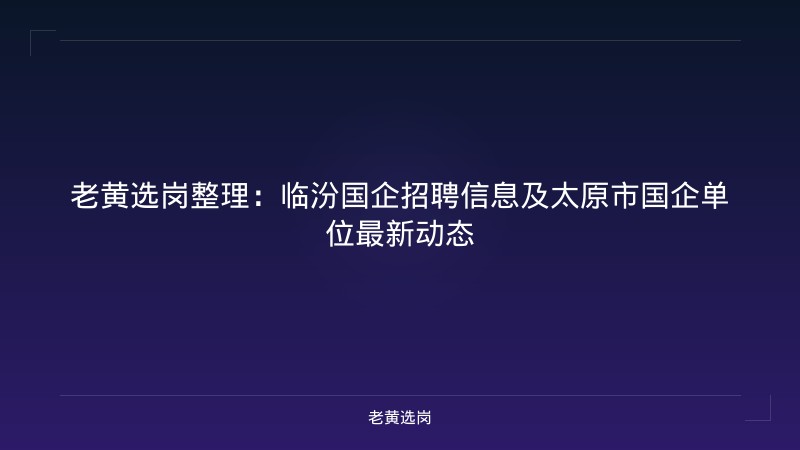 老黄选岗整理：临汾国企招聘信息及太原市国企单位最新动态 - 老黄选岗