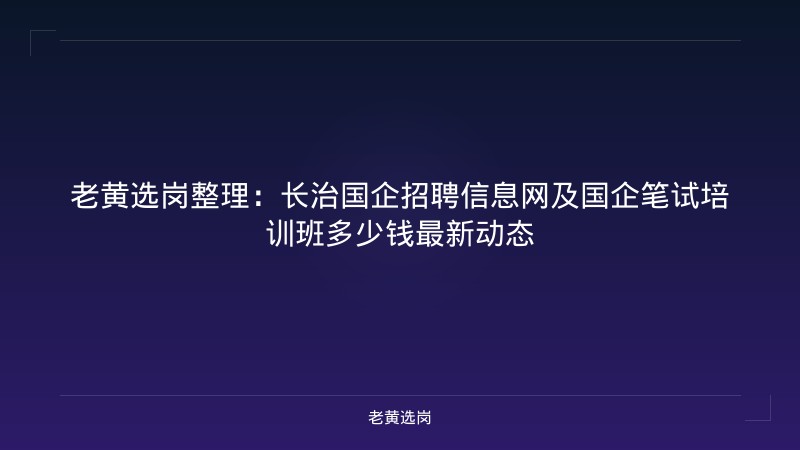 老黄选岗整理：长治国企招聘信息网及国企笔试培训班多少钱最新动态 - 老黄选岗