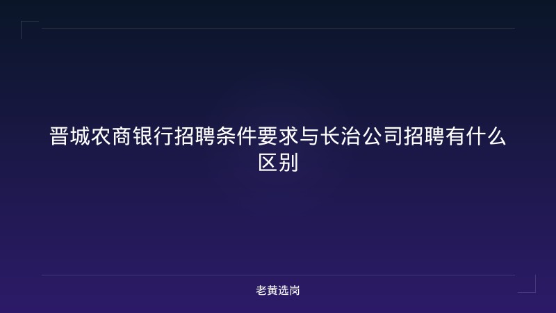 晋城农商银行招聘条件要求与长治公司招聘有什么区别 - 老黄选岗