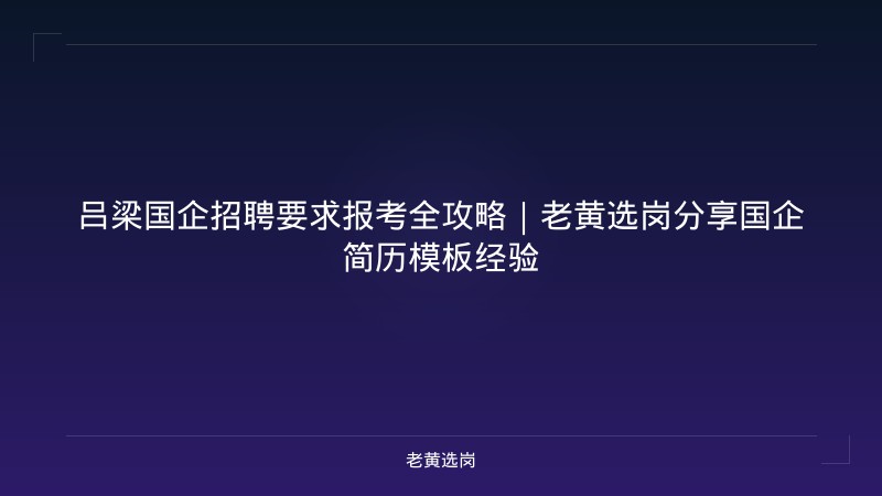 吕梁国企招聘要求报考全攻略｜老黄选岗分享国企简历模板经验 - 老黄选岗