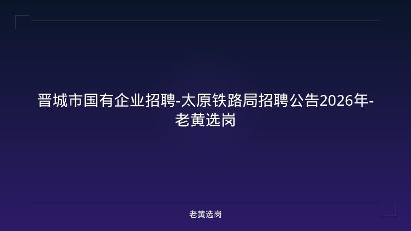 晋城市国有企业招聘-太原铁路局招聘公告2026年-老黄选岗 - 老黄选岗