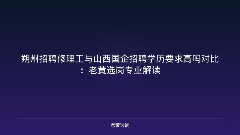 朔州招聘修理工与山西国企招聘学历要求高吗对比：老黄选岗专业解读 - 老黄选岗