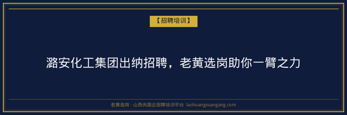 潞安化工集团出纳招聘,老黄选岗助你一臂之力 - 老黄选岗