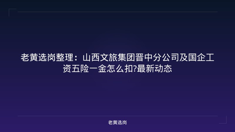 老黄选岗整理:山西文旅集团晋中分公司及国企工资五险一金怎么扣?最新动态 - 老黄选岗