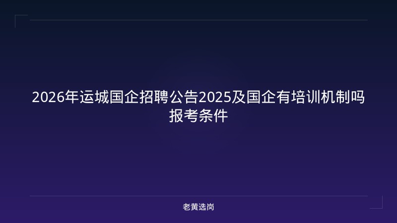 2026年运城国企招聘公告2025及国企有培训机制吗报考条件 - 老黄选岗