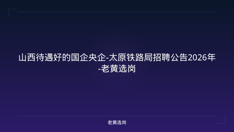 山西待遇好的国企央企-太原铁路局招聘公告2026年-老黄选岗 - 老黄选岗