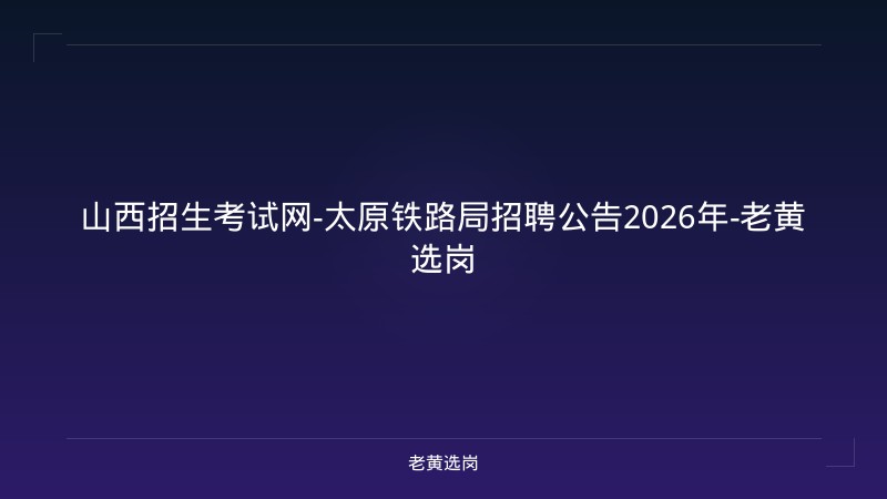 山西招生考试网-太原铁路局招聘公告2026年-老黄选岗 - 老黄选岗