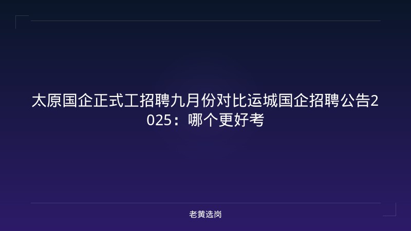 太原国企正式工招聘九月份对比运城国企招聘公告2025:哪个更好考 - 老黄选岗