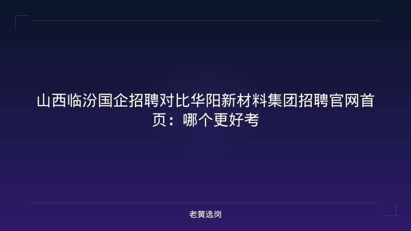 山西临汾国企招聘对比华阳新材料集团招聘官网首页：哪个更好考 - 老黄选岗