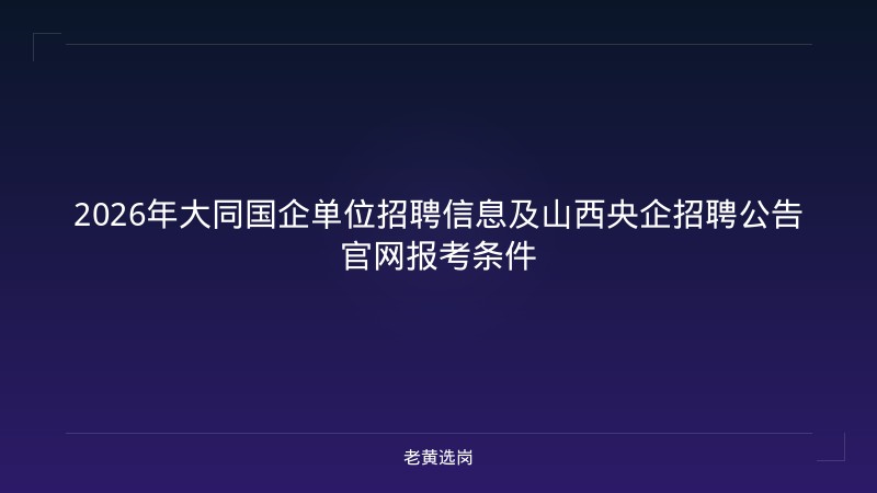 2026年大同国企单位招聘信息及山西央企招聘公告官网报考条件 - 老黄选岗