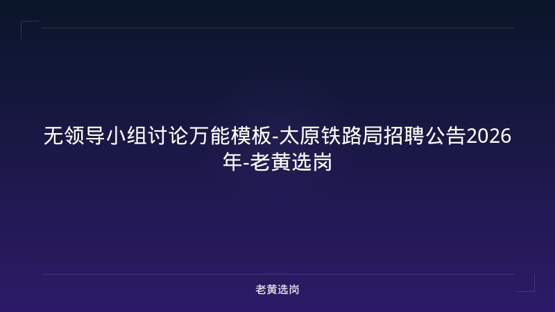 无领导小组讨论万能模板-太原铁路局招聘公告2026年-老黄选岗 - 老黄选岗