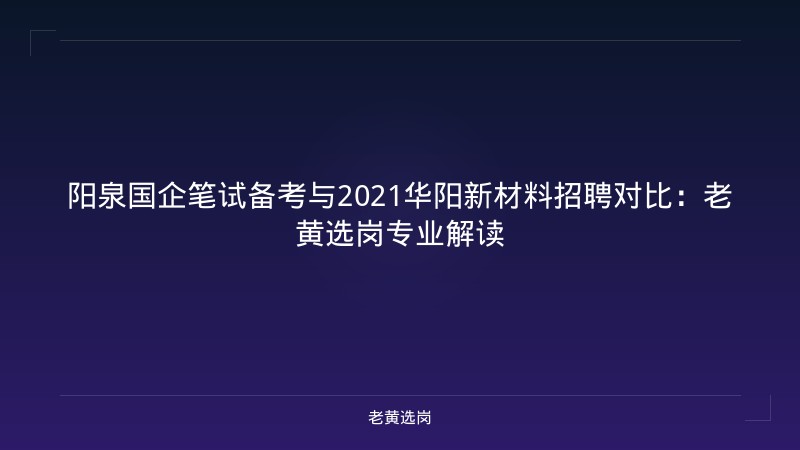阳泉国企笔试备考与2021华阳新材料招聘对比：老黄选岗专业解读 - 老黄选岗