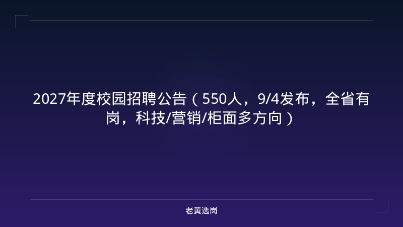 2027年度校园招聘公告（550人，9/4发布，全省有岗，科技/营销/柜面多方向） - 老黄选岗