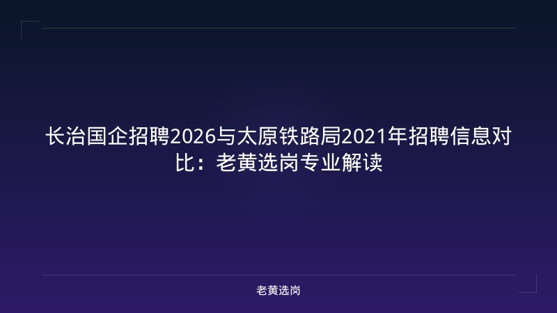 长治国企招聘2026与太原铁路局2021年招聘信息对比:老黄选岗专业解读 - 老黄选岗