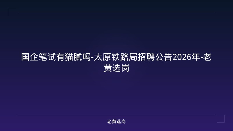 国企笔试有猫腻吗-太原铁路局招聘公告2026年-老黄选岗 - 老黄选岗