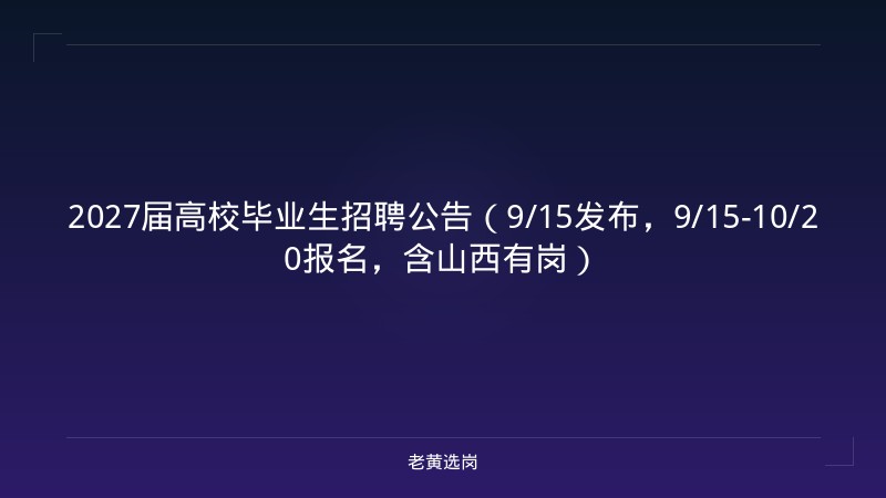 2027届高校毕业生招聘公告（9/15发布，9/15-10/20报名，含山西有岗） - 老黄选岗