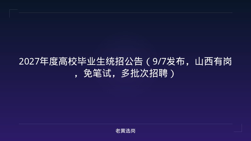 2027年度高校毕业生统招公告（9/7发布，山西有岗，免笔试，多批次招聘） - 老黄选岗