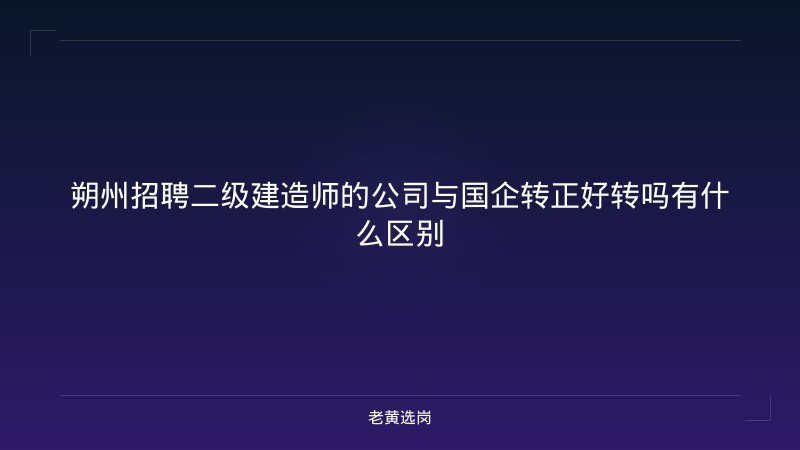 朔州招聘二级建造师的公司与国企转正好转吗有什么区别 - 老黄选岗